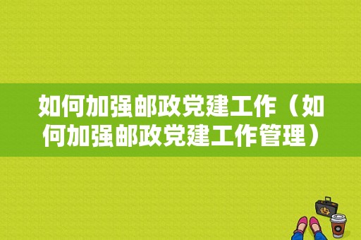 如何加强邮政党建工作（如何加强邮政党建工作管理）-图1