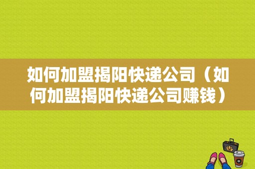 如何加盟揭阳快递公司（如何加盟揭阳快递公司赚钱）