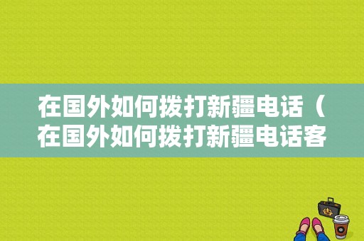 在国外如何拨打新疆电话（在国外如何拨打新疆电话客服）