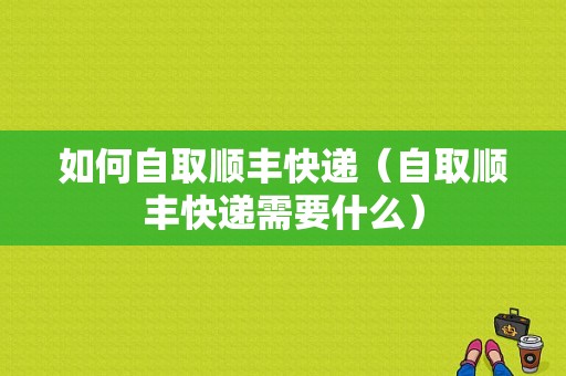 如何自取顺丰快递（自取顺丰快递需要什么）