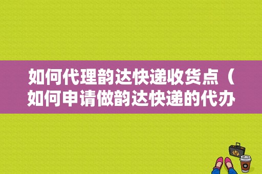 如何代理韵达快递收货点（如何申请做韵达快递的代办点）