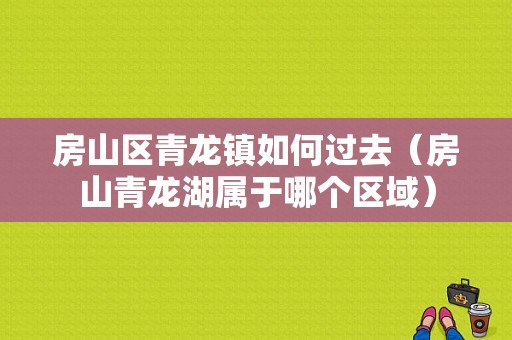 房山区青龙镇如何过去（房山青龙湖属于哪个区域）-图1