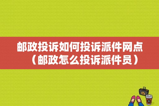 邮政投诉如何投诉派件网点（邮政怎么投诉派件员）-图1