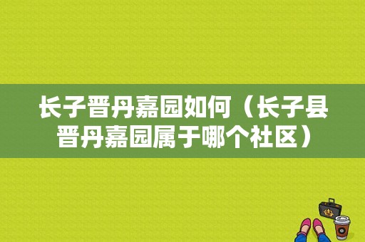 长子晋丹嘉园如何（长子县晋丹嘉园属于哪个社区）-图1