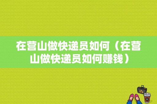 在营山做快递员如何（在营山做快递员如何赚钱）