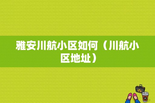 雅安川航小区如何（川航小区地址）-图1