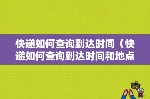 快递如何查询到达时间（快递如何查询到达时间和地点）