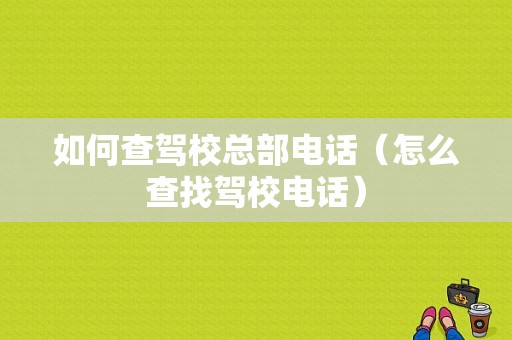 如何查驾校总部电话（怎么查找驾校电话）-图1