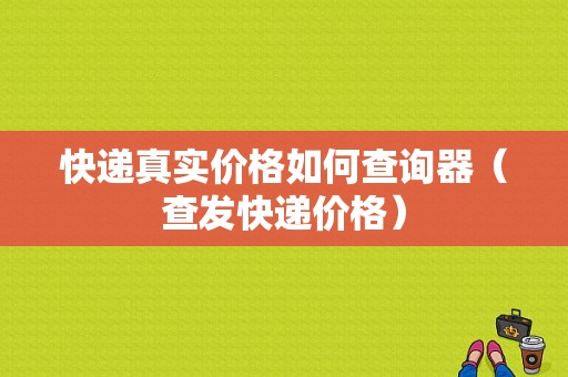 快递真实价格如何查询器（查发快递价格）