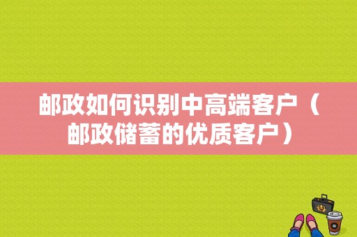 邮政如何识别中高端客户（邮政储蓄的优质客户）-图1