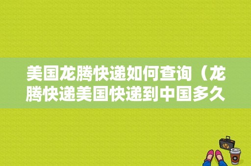 美国龙腾快递如何查询（龙腾快递美国快递到中国多久）-图1