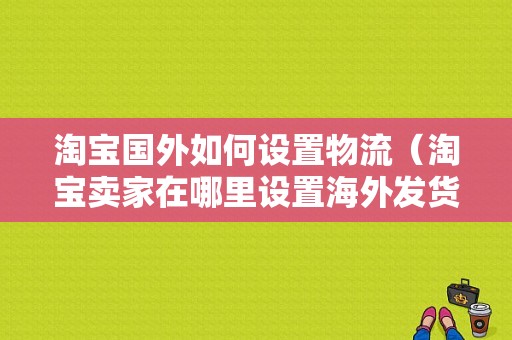 淘宝国外如何设置物流（淘宝卖家在哪里设置海外发货）-图1