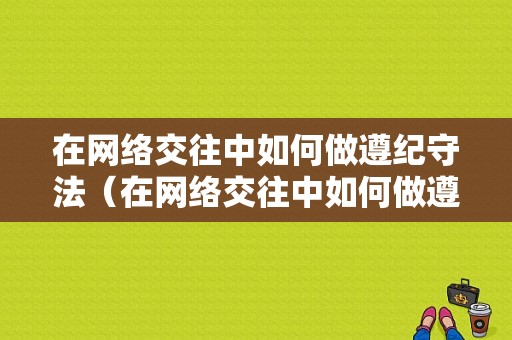 在网络交往中如何做遵纪守法（在网络交往中如何做遵纪守法的人）-图1