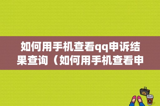 如何用手机查看qq申诉结果查询（如何用手机查看申诉结果查询不到）