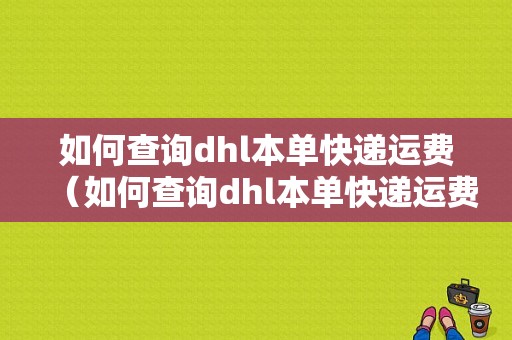 如何查询dhl本单快递运费（如何查询dhl本单快递运费多少）