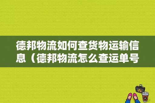 德邦物流如何查货物运输信息（德邦物流怎么查运单号）