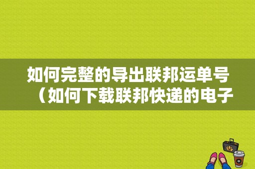 如何完整的导出联邦运单号（如何下载联邦快递的电子运单）