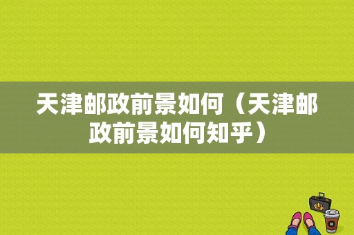 天津邮政前景如何（天津邮政前景如何知乎）