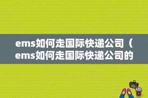 ems如何走国际快递公司（ems如何走国际快递公司的快递）