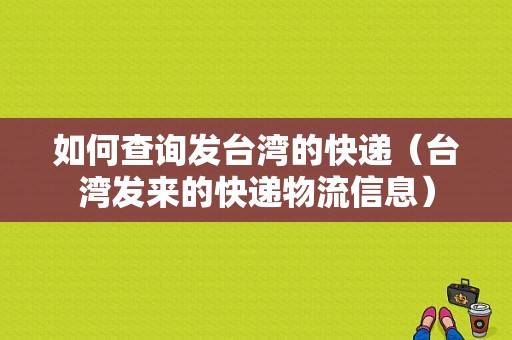 如何查询发台湾的快递（台湾发来的快递物流信息）