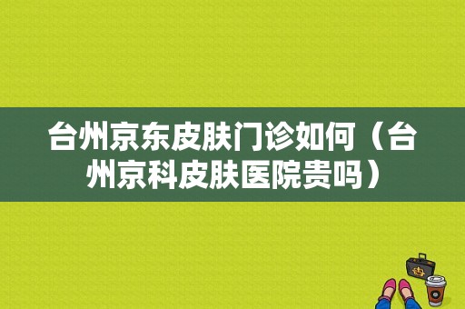 台州京东皮肤门诊如何（台州京科皮肤医院贵吗）