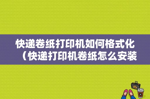 快递卷纸打印机如何格式化（快递打印机卷纸怎么安装）