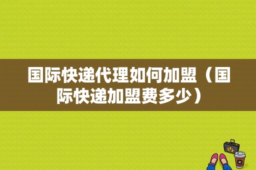 国际快递代理如何加盟（国际快递加盟费多少）