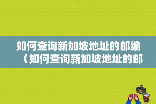 如何查询新加坡地址的邮编（如何查询新加坡地址的邮编码）