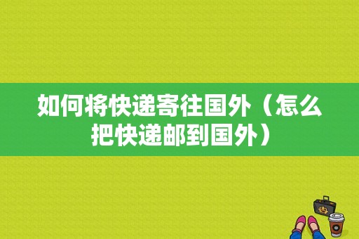 如何将快递寄往国外（怎么把快递邮到国外）-图1