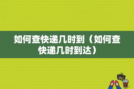 如何查快递几时到（如何查快递几时到达）