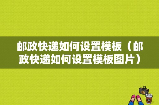 邮政快递如何设置模板（邮政快递如何设置模板图片）