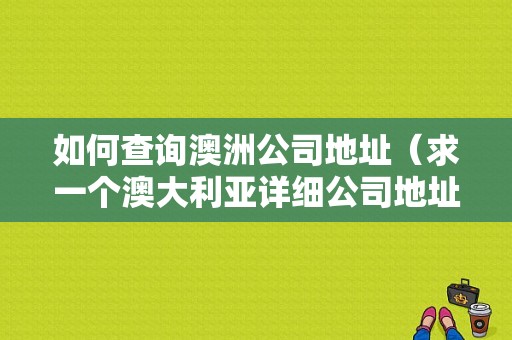 如何查询澳洲公司地址（求一个澳大利亚详细公司地址）