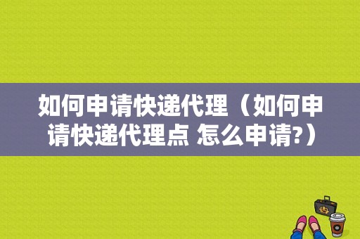 如何申请快递代理（如何申请快递代理点 怎么申请?）