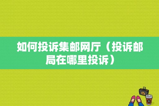 如何投诉集邮网厅（投诉邮局在哪里投诉）