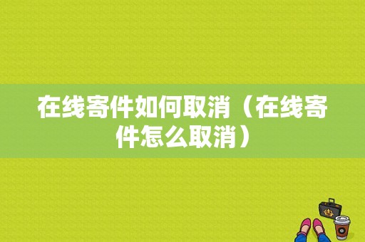 在线寄件如何取消（在线寄件怎么取消）