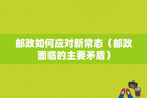 邮政如何应对新常态（邮政面临的主要矛盾）