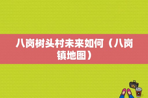 八岗树头村未来如何（八岗镇地图）-图1