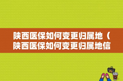 陕西医保如何变更归属地（陕西医保如何变更归属地信息）