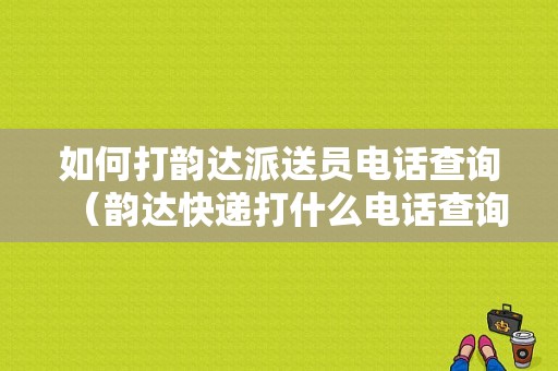 如何打韵达派送员电话查询（韵达快递打什么电话查询）-图1