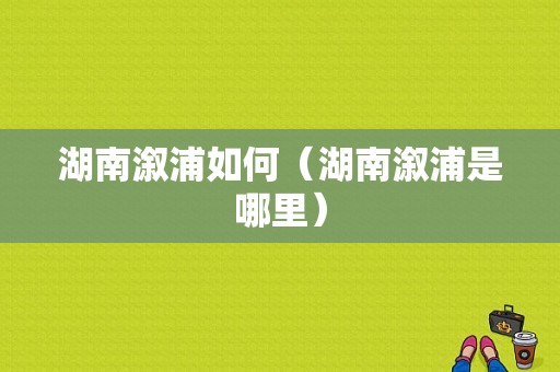 湖南溆浦如何（湖南溆浦是哪里）