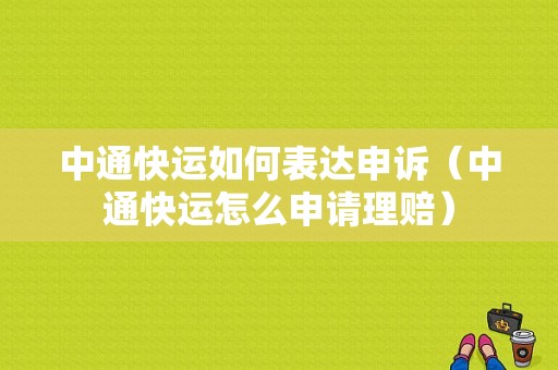 中通快运如何表达申诉（中通快运怎么申请理赔）