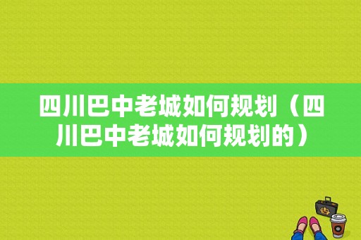 四川巴中老城如何规划（四川巴中老城如何规划的）