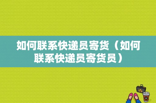 如何联系快递员寄货（如何联系快递员寄货员）