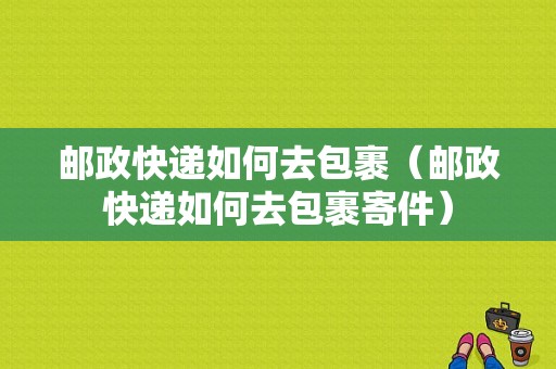 邮政快递如何去包裹（邮政快递如何去包裹寄件）