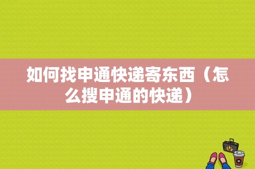 如何找申通快递寄东西（怎么搜申通的快递）