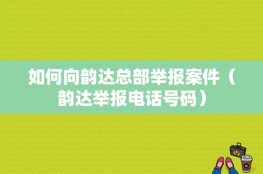 如何向韵达总部举报案件（韵达举报电话号码）