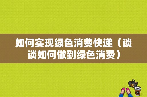 如何实现绿色消费快递（谈谈如何做到绿色消费）-图1