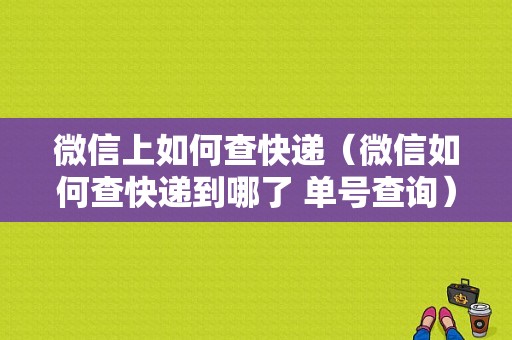 微信上如何查快递（微信如何查快递到哪了 单号查询）