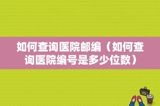 如何查询医院邮编（如何查询医院编号是多少位数）-图1