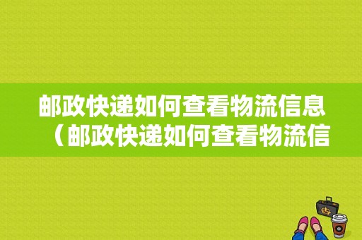 邮政快递如何查看物流信息（邮政快递如何查看物流信息表）